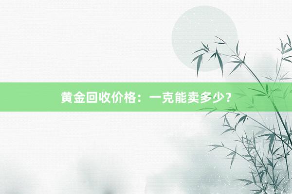 黄金回收价格：一克能卖多少？