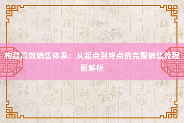 构建高效销售体系：从起点到终点的完整销售流程图解析