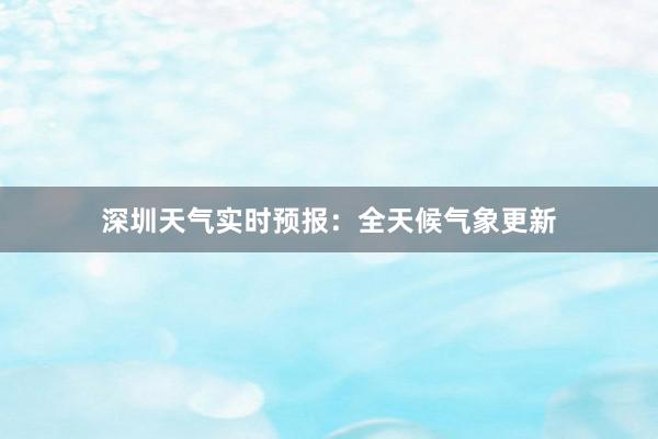 深圳天气实时预报：全天候气象更新