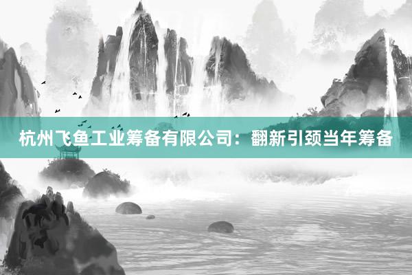 杭州飞鱼工业筹备有限公司：翻新引颈当年筹备