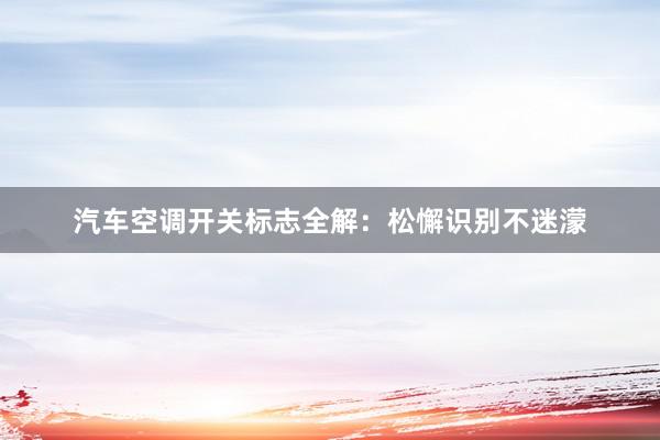 汽车空调开关标志全解：松懈识别不迷濛