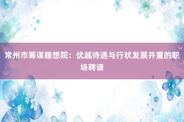 常州市筹谋瞎想院：优越待遇与行状发展并重的职场聘请