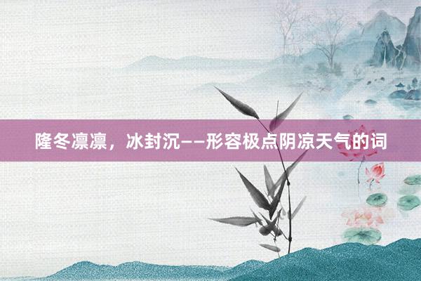 隆冬凛凛，冰封沉——形容极点阴凉天气的词