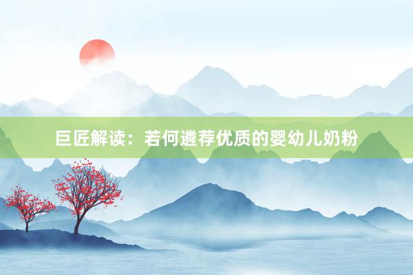 巨匠解读：若何遴荐优质的婴幼儿奶粉