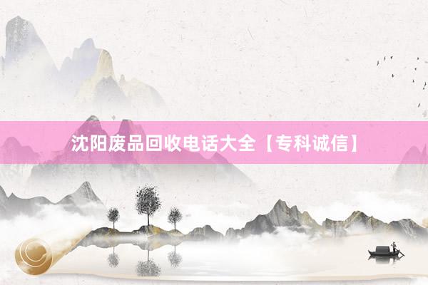 沈阳废品回收电话大全【专科诚信】