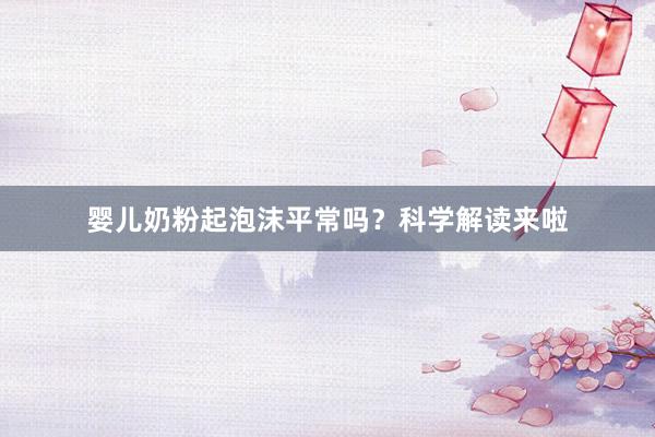婴儿奶粉起泡沫平常吗？科学解读来啦