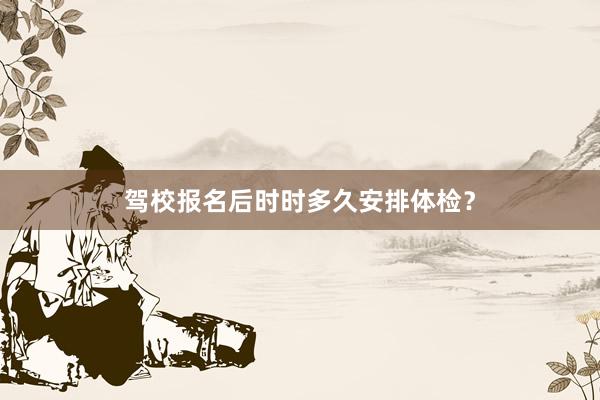 驾校报名后时时多久安排体检？