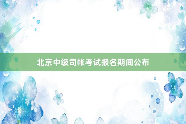 北京中级司帐考试报名期间公布