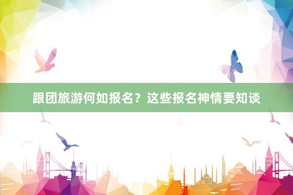 跟团旅游何如报名？这些报名神情要知谈