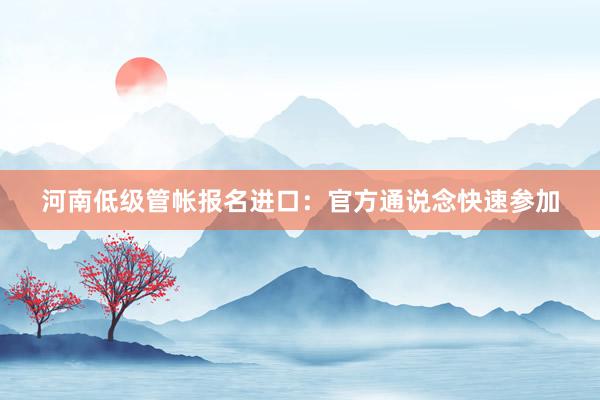 河南低级管帐报名进口：官方通说念快速参加
