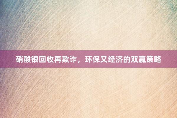 硝酸银回收再欺诈，环保又经济的双赢策略