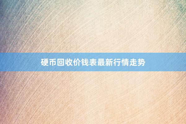 硬币回收价钱表最新行情走势