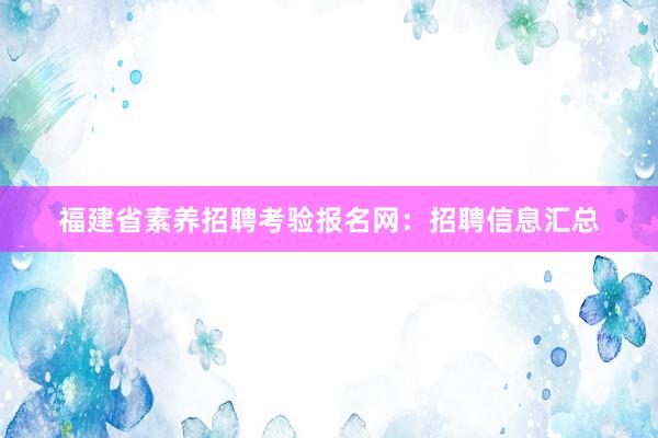 福建省素养招聘考验报名网：招聘信息汇总