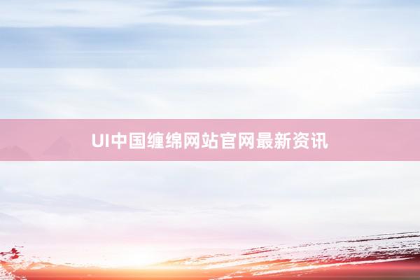 UI中国缠绵网站官网最新资讯