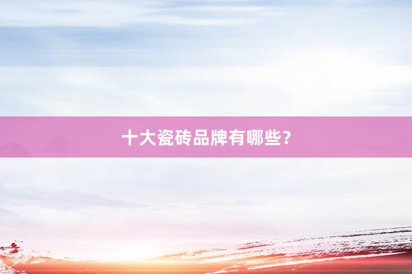 十大瓷砖品牌有哪些？
