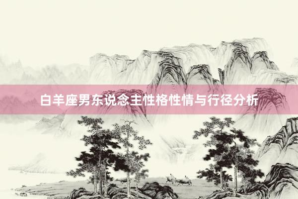 白羊座男东说念主性格性情与行径分析
