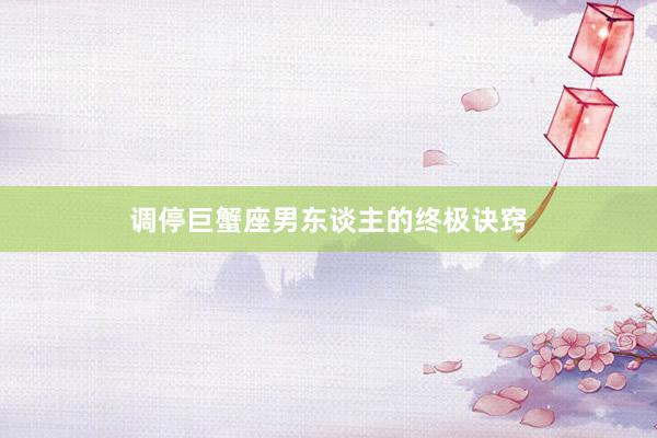 调停巨蟹座男东谈主的终极诀窍