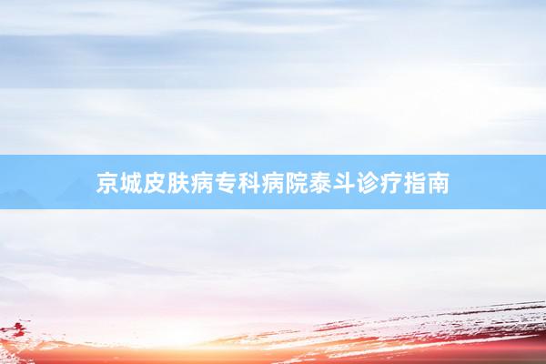 京城皮肤病专科病院泰斗诊疗指南