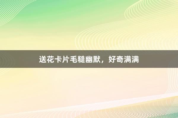 送花卡片毛糙幽默，好奇满满