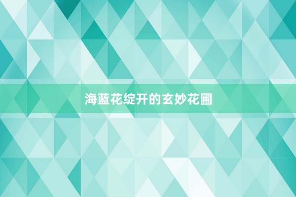 海蓝花绽开的玄妙花圃