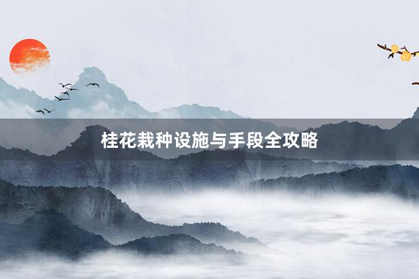 桂花栽种设施与手段全攻略