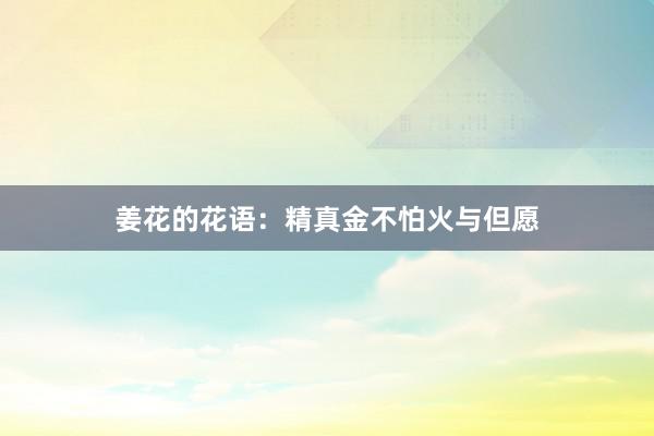 姜花的花语：精真金不怕火与但愿